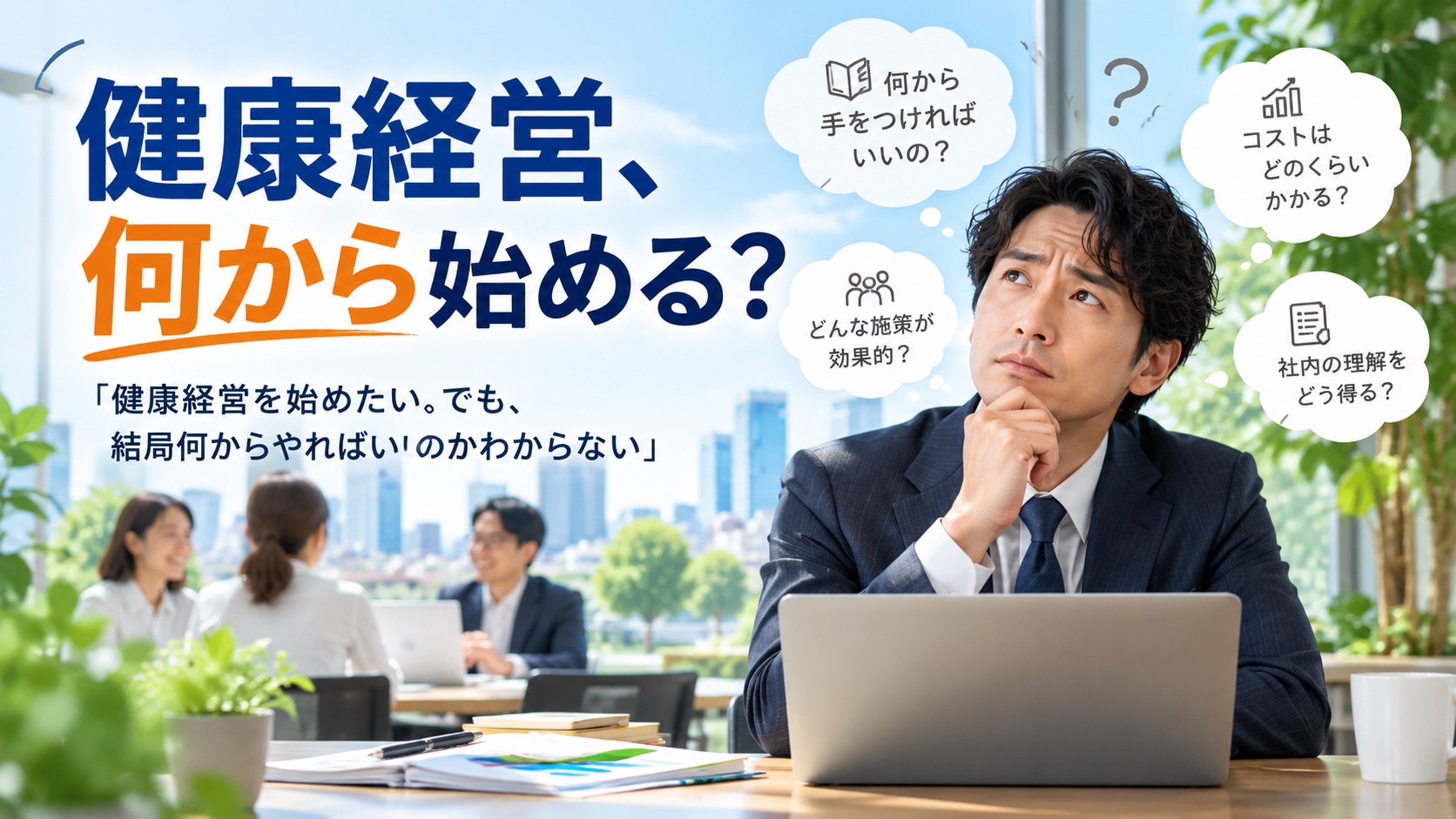 健康経営、何から始める？「健康経営を始めたい。でも、結局何からやればいいのかわからない」。何から手をつければいいの？ どんな施策が効果的？ コストはどのくらいかかる？ 社内の理解をどう得る？ と悩む経営者